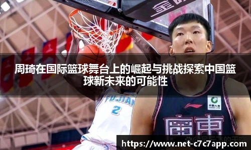 周琦在国际篮球舞台上的崛起与挑战探索中国篮球新未来的可能性